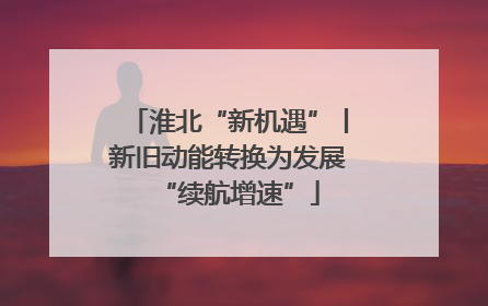 淮北“新机遇”丨新旧动能转换为发展“续航增速”