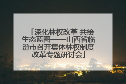 深化林权改革 共绘生态蓝图——山西省临汾市召开集体林权制度改革专题研讨会