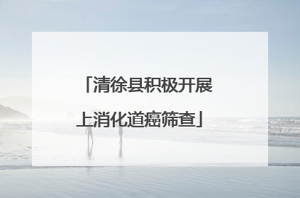 清徐县积极开展上消化道癌筛查