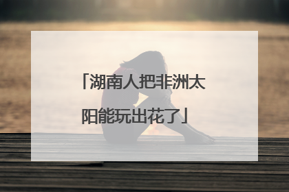 湖南人把非洲太阳能玩出花了