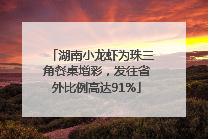 湖南小龙虾为珠三角餐桌增彩，发往省外比例高达91%