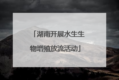 湖南开展水生生物增殖放流活动
