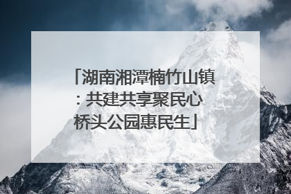 湖南湘潭楠竹山镇：共建共享聚民心 桥头公园惠民生