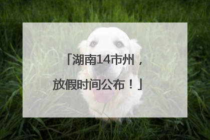 湖南14市州，放假时间公布！