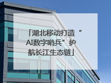 湖北移动打造“AI数字哨兵”护航长江生态链
