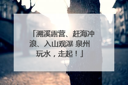 溯溪露营、赶海冲浪、入山观瀑 泉州玩水，走起！