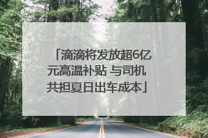 滴滴将发放超6亿元高温补贴 与司机共担夏日出车成本