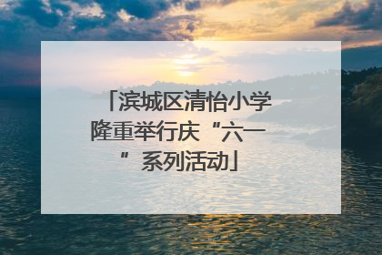滨城区清怡小学隆重举行庆“六一”系列活动