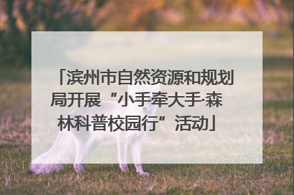 滨州市自然资源和规划局开展“小手牵大手·森林科普校园行”活动