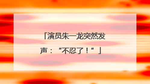 演员朱一龙突然发声：“不忍了！”