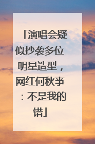 演唱会疑似抄袭多位明星造型，网红何秋亊：不是我的错