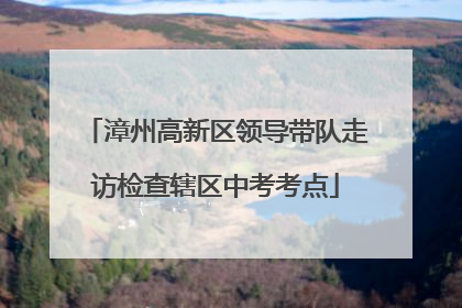 漳州高新区领导带队走访检查辖区中考考点