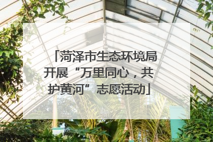 菏泽市生态环境局开展“万里同心，共护黄河”志愿活动