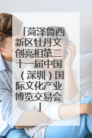 菏泽鲁西新区牡丹文创亮相第二十一届中国（深圳）国际文化产业博览交易会
