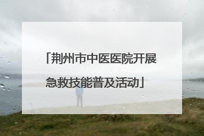 荆州市中医医院开展急救技能普及活动