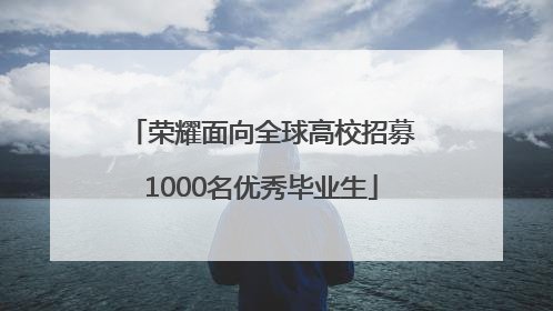 荣耀面向全球高校招募1000名优秀毕业生