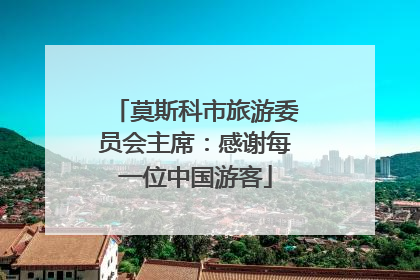 莫斯科市旅游委员会主席：感谢每一位中国游客