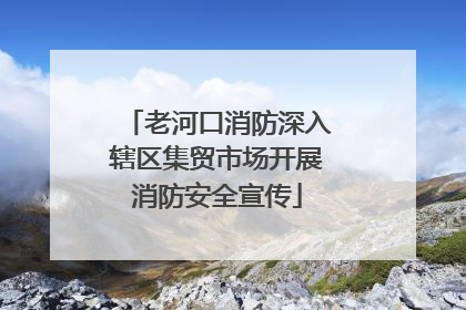 老河口消防深入辖区集贸市场开展消防安全宣传