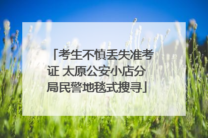 考生不慎丢失准考证 太原公安小店分局民警地毯式搜寻