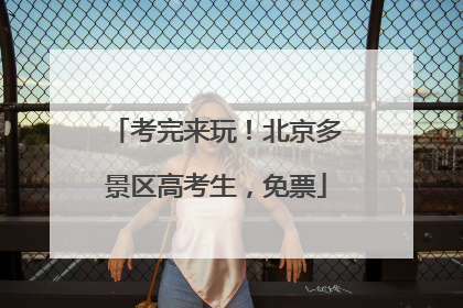 考完来玩！北京多景区高考生，免票