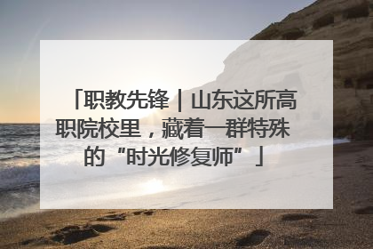 职教先锋｜山东这所高职院校里，藏着一群特殊的“时光修复师”