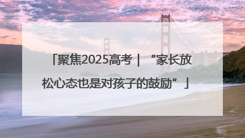 聚焦2025高考｜“家长放松心态也是对孩子的鼓励”