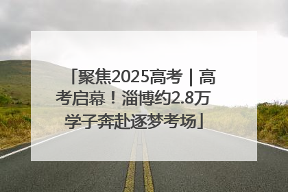 聚焦2025高考｜高考启幕！淄博约2.8万学子奔赴逐梦考场