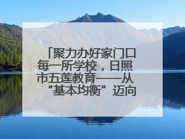 聚力办好家门口每一所学校，日照市五莲教育——从“基本均衡”迈向“优质均衡”