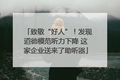 致敬“好人”！发现道德模范听力下降 这家企业送来了助听器