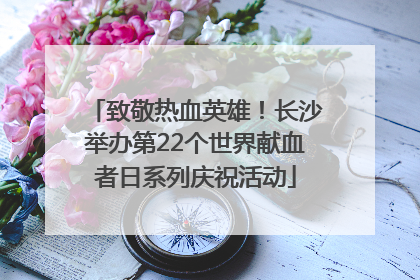致敬热血英雄！长沙举办第22个世界献血者日系列庆祝活动