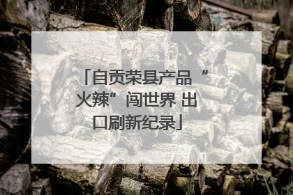 自贡荣县产品“火辣”闯世界 出口刷新纪录