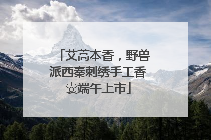 艾蒿本香，野兽派西秦刺绣手工香囊端午上市