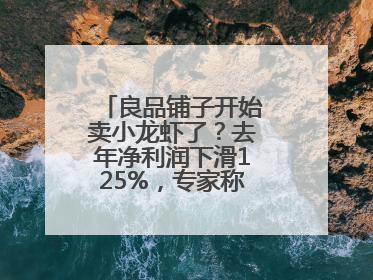 良品铺子开始卖小龙虾了？去年净利润下滑125%，专家称转型极为关键