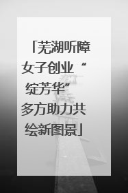 芜湖听障女子创业“绽芳华” 多方助力共绘新图景