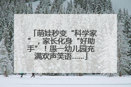萌娃秒变“科学家”，家长化身“好助手”！愚一幼儿园充满欢声笑语……