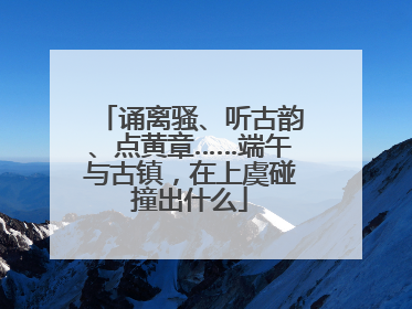 诵离骚、听古韵、点黄章……端午与古镇，在上虞碰撞出什么