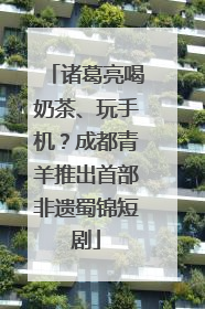 诸葛亮喝奶茶、玩手机？成都青羊推出首部非遗蜀锦短剧