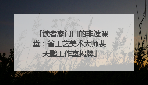 读者家门口的非遗课堂：省工艺美术大师裴天鹏工作室揭牌