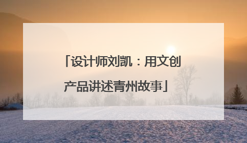 设计师刘凯：用文创产品讲述青州故事