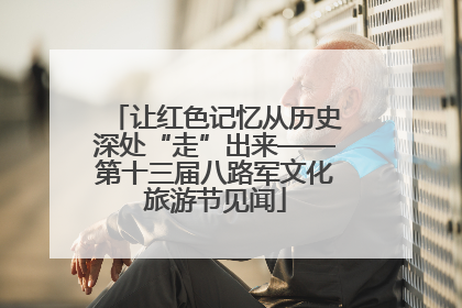 让红色记忆从历史深处“走”出来——第十三届八路军文化旅游节见闻