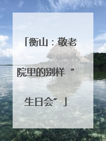 衡山：敬老院里的别样“生日会”