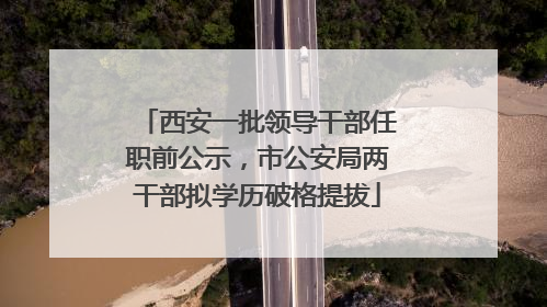 西安一批领导干部任职前公示，市公安局两干部拟学历破格提拔