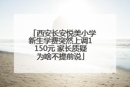 西安长安悦美小学新生学费突然上调1150元 家长质疑为啥不提前说