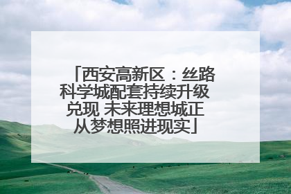 西安高新区：丝路科学城配套持续升级兑现 未来理想城正从梦想照进现实