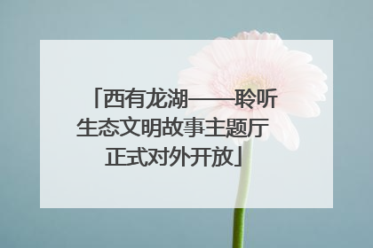 西有龙湖——聆听生态文明故事主题厅正式对外开放