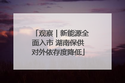 观察｜新能源全面入市 湖南保供对外依存度降低