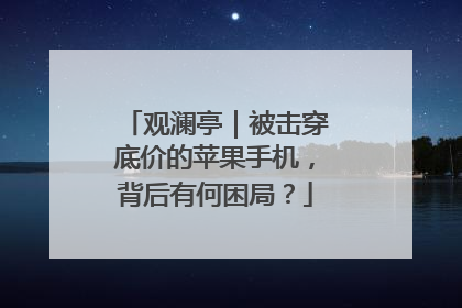 观澜亭｜被击穿底价的苹果手机，背后有何困局？