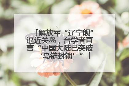 解放军“辽宁舰”逼近关岛，台学者直言“中国大陆已突破‘岛链封锁’”
