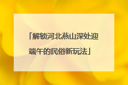 解锁河北燕山深处迎端午的民俗新玩法