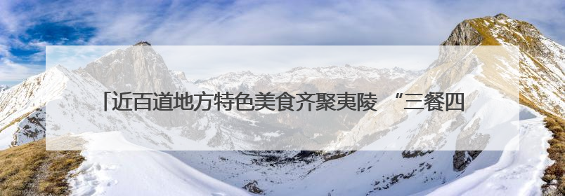 近百道地方特色美食齐聚夷陵 “三餐四季 味美夷陵” 美食消费季沸腾夏夜